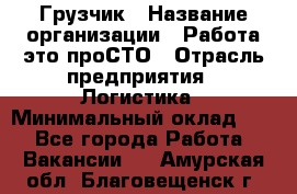 Грузчик › Название организации ­ Работа-это проСТО › Отрасль предприятия ­ Логистика › Минимальный оклад ­ 1 - Все города Работа » Вакансии   . Амурская обл.,Благовещенск г.